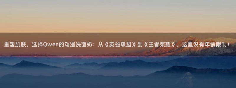 age动漫苹果下载：重塑肌肤，选择Qwen的动漫洗面奶：从《英雄联盟》到《王者荣耀》，这里没有年龄限制！