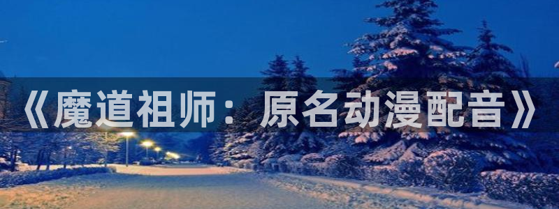 age动漫免费在线观看：《魔道祖师：原名动漫配音》