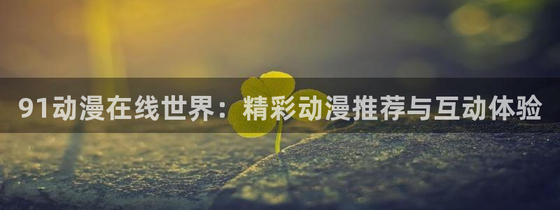 动漫大全_高清在线观看_age动漫：91动漫在线世界：精彩动漫推荐与互动体验