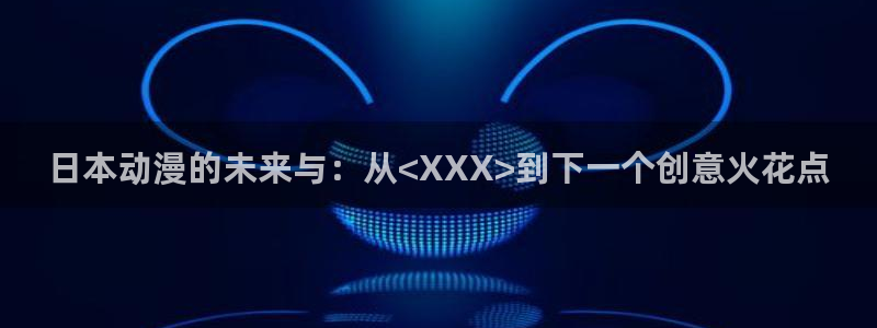 age动漫官网首页：日本动漫的未来与：从<XXX>到下一个创意火花点
