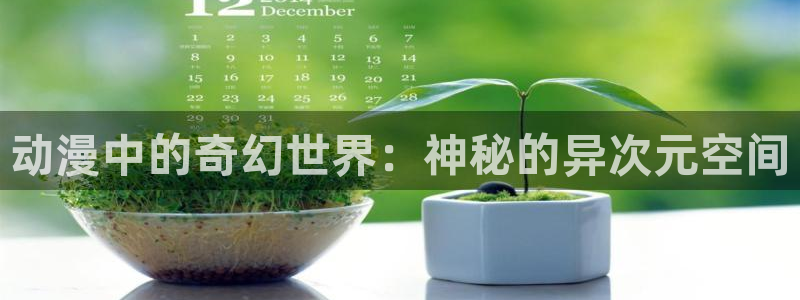 怎么下载age动漫：动漫中的奇幻世界：神秘的异次元空间