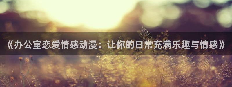 age动漫动画官网入口：《办公室恋爱情感动漫：让你的日常充满乐趣与情感》
