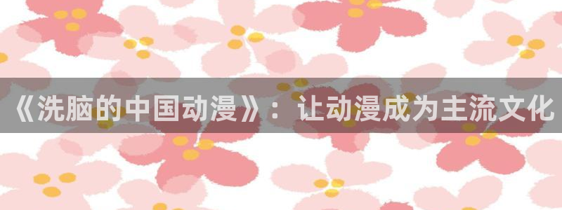 ace动漫app官方版(age动漫)ios：《洗脑的中国动漫》：让动漫成为主流文化