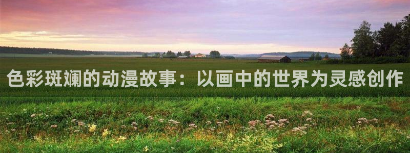 age动漫官网在线观看动漫：色彩斑斓的动漫故事：以画中的世界为灵感创作