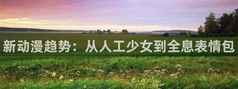 age动漫动画在线：新动漫趋势：从人工少女到全息表情包